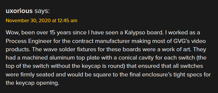 Wow, been over 15 years since I have seen a Kalypso board. I worked as a Process Engineer for the contract manufacturer making most of GVG’s video products. The wave solder fixtures for these boards were a work of art. They had a machined aluminum top plate with a conical cavity for each switch (the top of the switch without the keycap is round) that ensured that all switches were firmly seated and would be square to the final enclosure’s tight specs for the keycap opening.